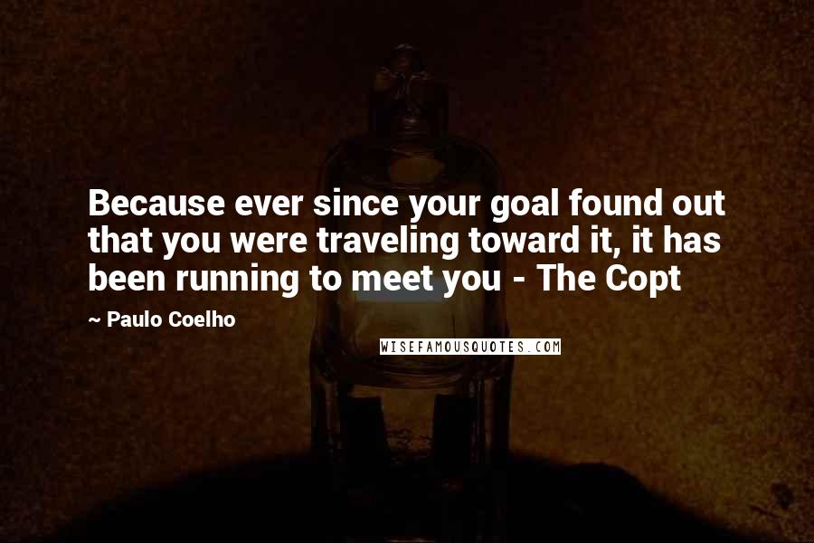 Paulo Coelho Quotes: Because ever since your goal found out that you were traveling toward it, it has been running to meet you - The Copt