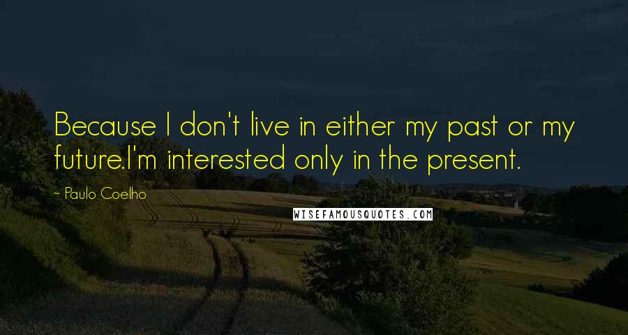 Paulo Coelho Quotes: Because I don't live in either my past or my future.I'm interested only in the present.
