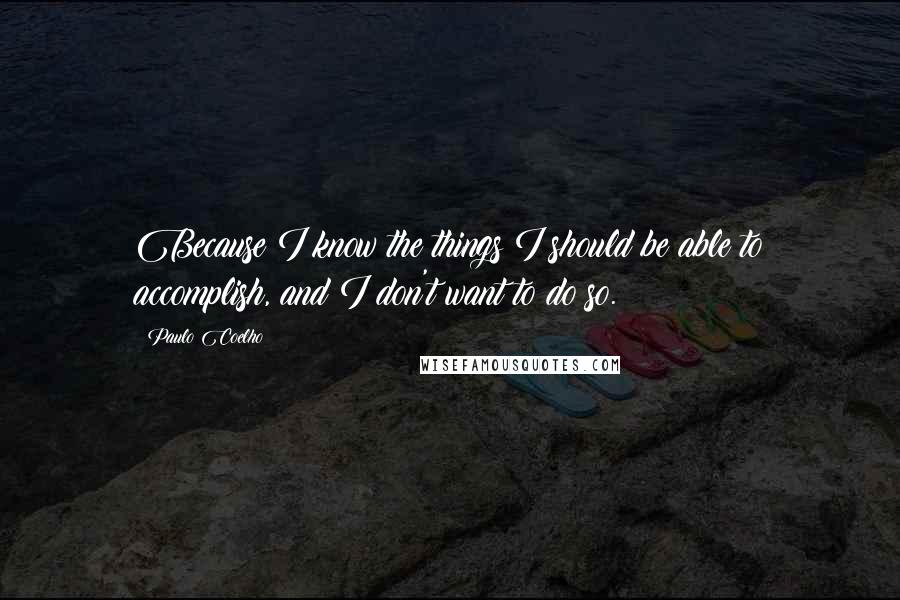 Paulo Coelho Quotes: Because I know the things I should be able to accomplish, and I don't want to do so.