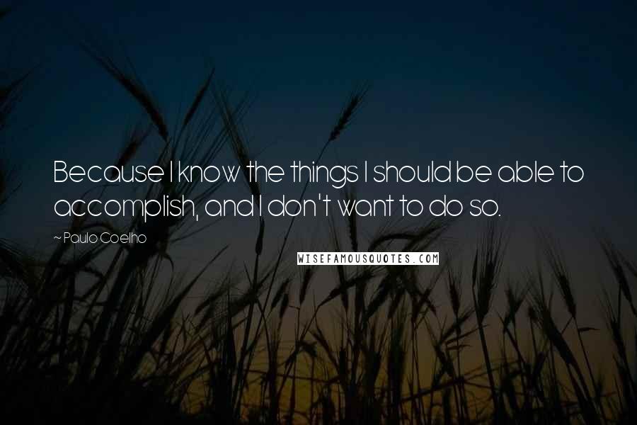 Paulo Coelho Quotes: Because I know the things I should be able to accomplish, and I don't want to do so.