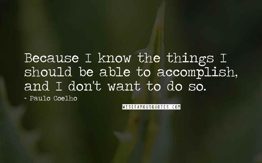 Paulo Coelho Quotes: Because I know the things I should be able to accomplish, and I don't want to do so.