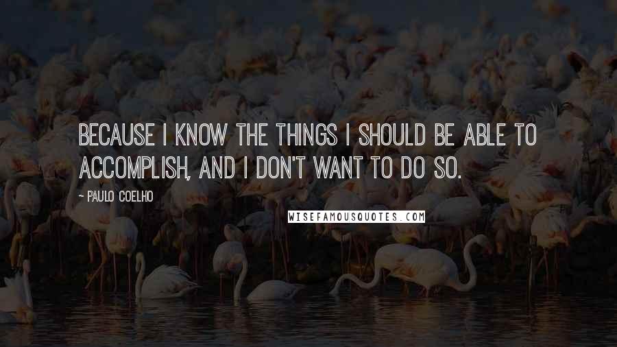 Paulo Coelho Quotes: Because I know the things I should be able to accomplish, and I don't want to do so.