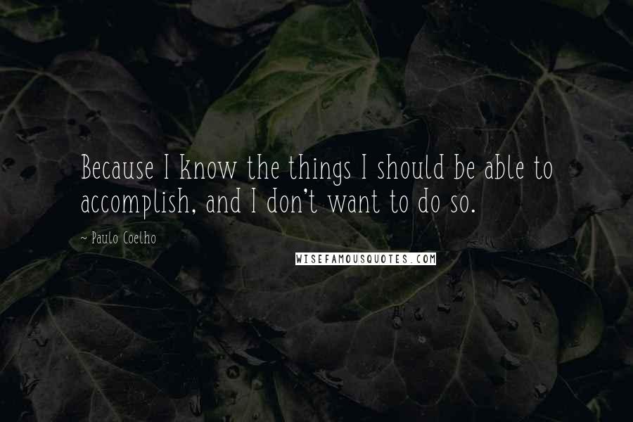 Paulo Coelho Quotes: Because I know the things I should be able to accomplish, and I don't want to do so.