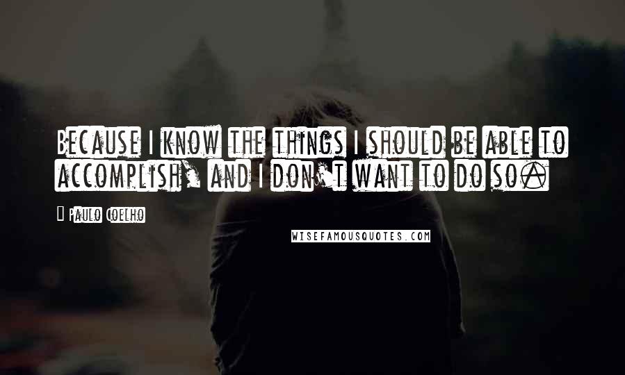 Paulo Coelho Quotes: Because I know the things I should be able to accomplish, and I don't want to do so.