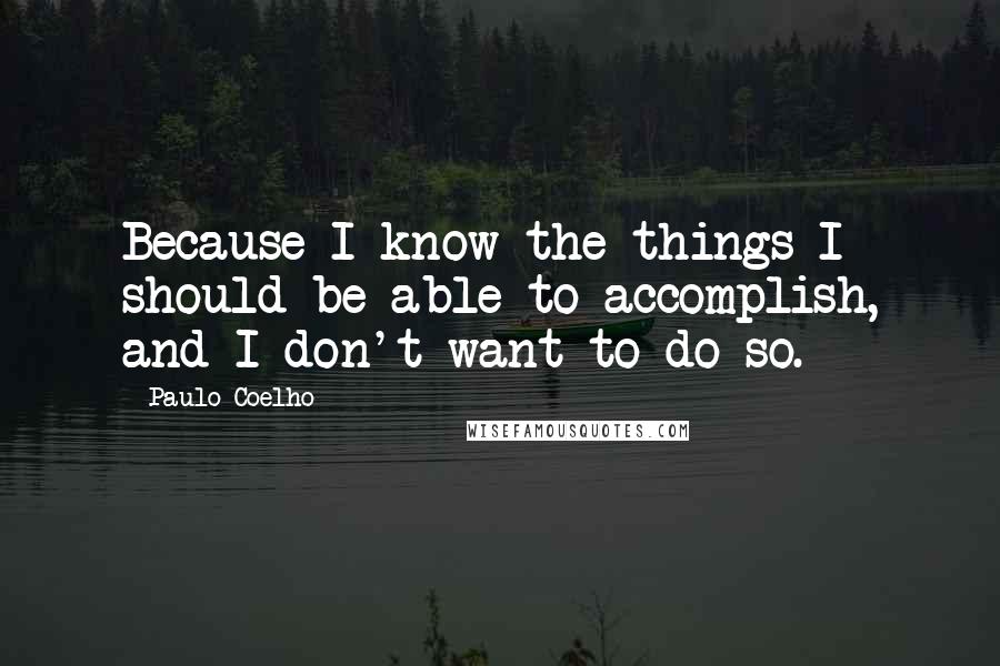 Paulo Coelho Quotes: Because I know the things I should be able to accomplish, and I don't want to do so.