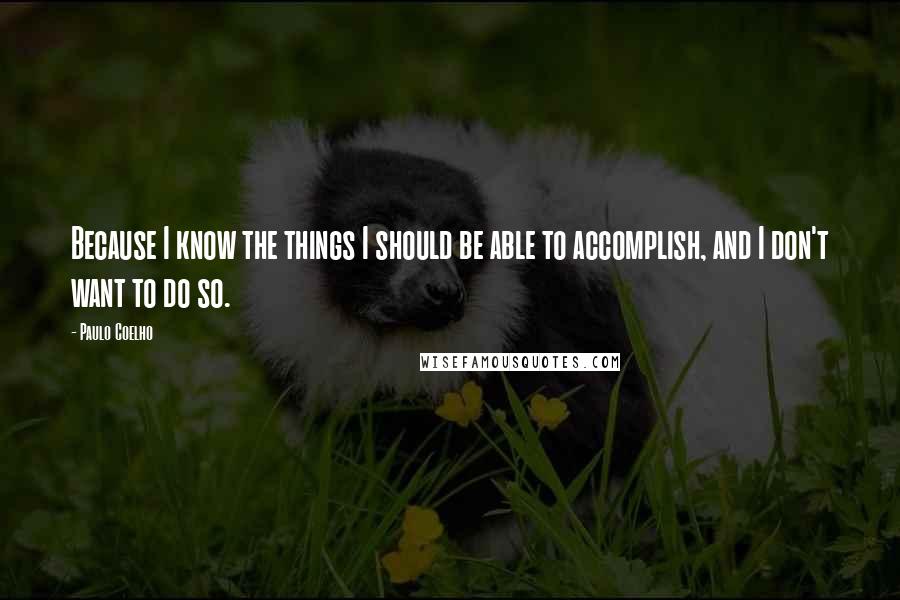 Paulo Coelho Quotes: Because I know the things I should be able to accomplish, and I don't want to do so.