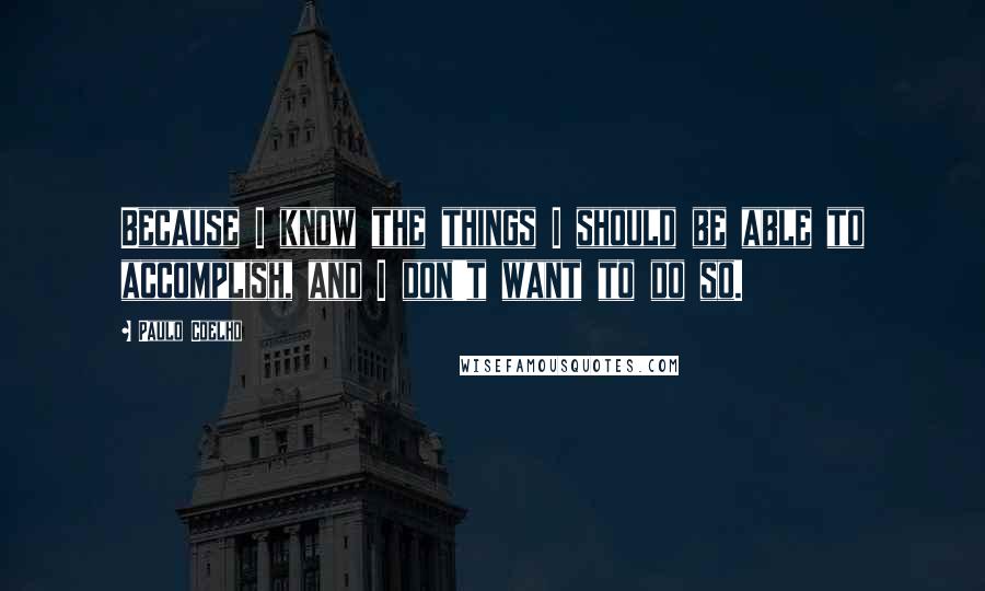 Paulo Coelho Quotes: Because I know the things I should be able to accomplish, and I don't want to do so.