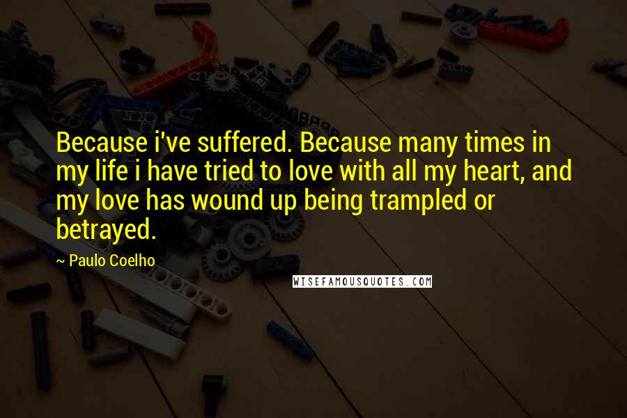 Paulo Coelho Quotes: Because i've suffered. Because many times in my life i have tried to love with all my heart, and my love has wound up being trampled or betrayed.