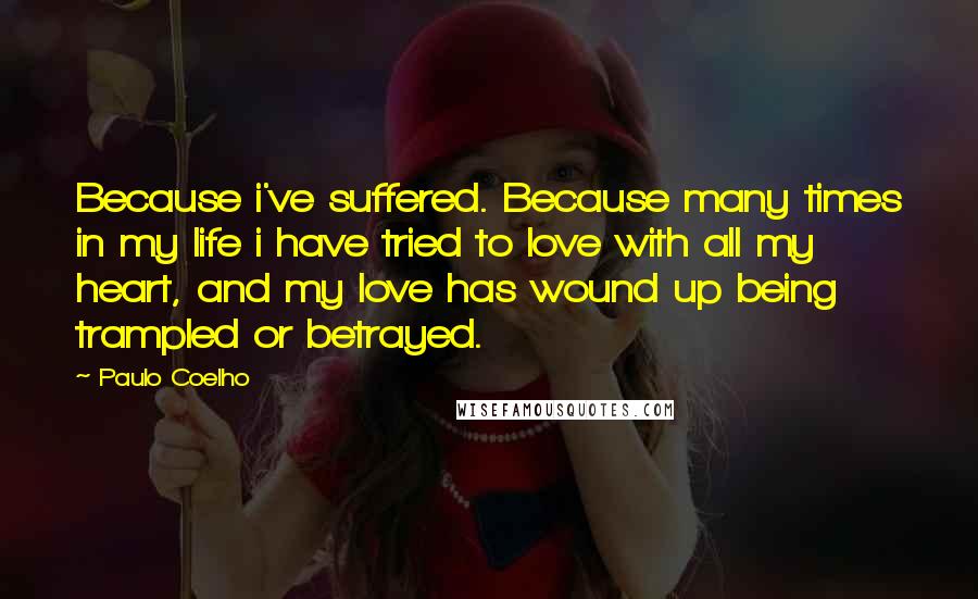 Paulo Coelho Quotes: Because i've suffered. Because many times in my life i have tried to love with all my heart, and my love has wound up being trampled or betrayed.