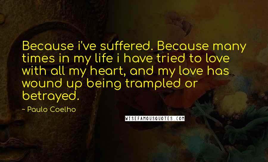 Paulo Coelho Quotes: Because i've suffered. Because many times in my life i have tried to love with all my heart, and my love has wound up being trampled or betrayed.