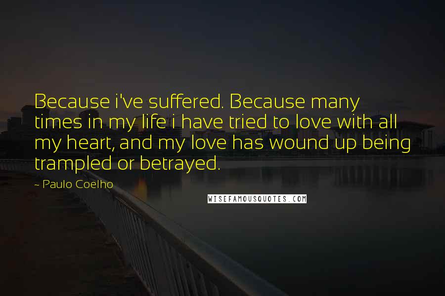 Paulo Coelho Quotes: Because i've suffered. Because many times in my life i have tried to love with all my heart, and my love has wound up being trampled or betrayed.