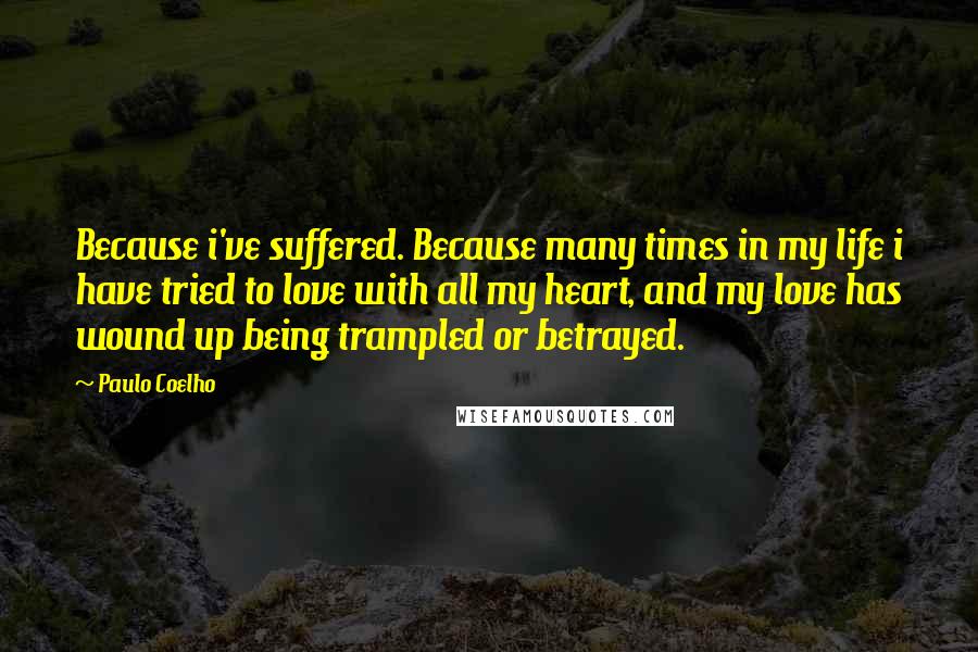 Paulo Coelho Quotes: Because i've suffered. Because many times in my life i have tried to love with all my heart, and my love has wound up being trampled or betrayed.