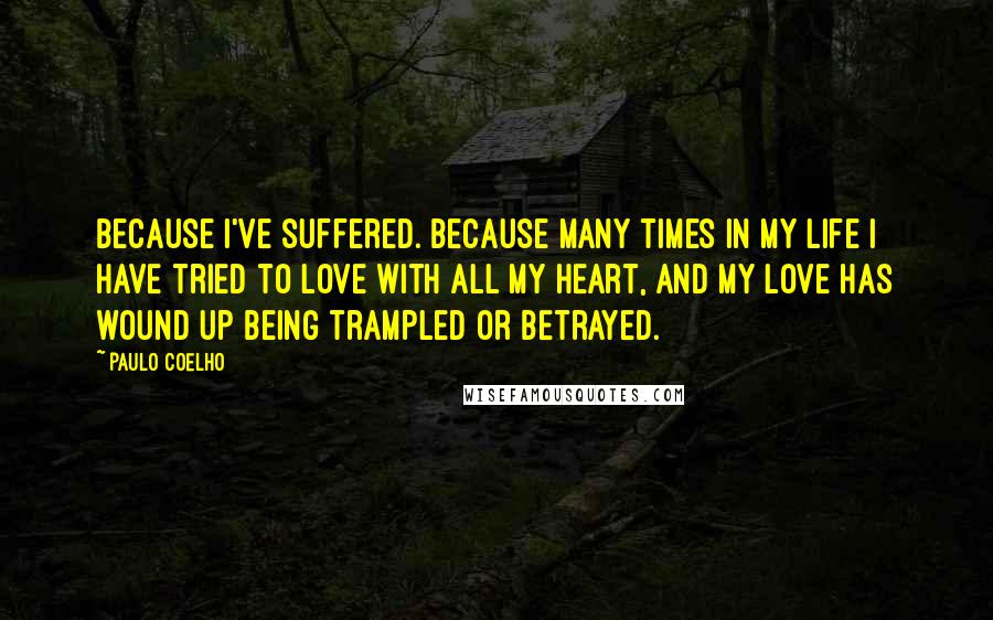 Paulo Coelho Quotes: Because i've suffered. Because many times in my life i have tried to love with all my heart, and my love has wound up being trampled or betrayed.