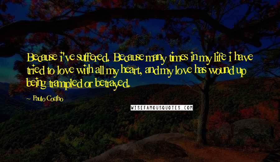 Paulo Coelho Quotes: Because i've suffered. Because many times in my life i have tried to love with all my heart, and my love has wound up being trampled or betrayed.