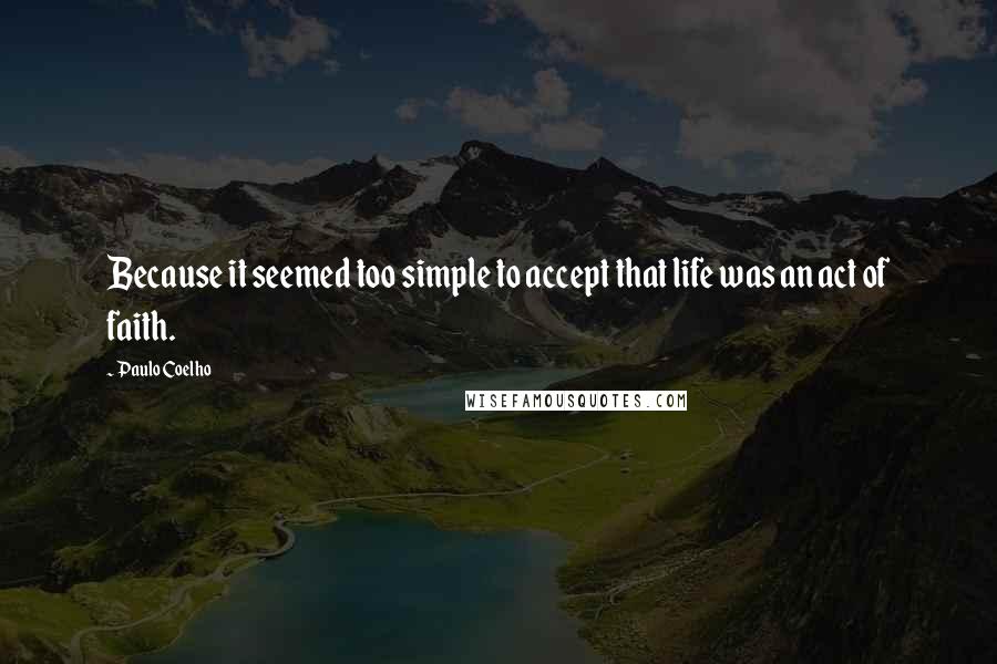 Paulo Coelho Quotes: Because it seemed too simple to accept that life was an act of faith.