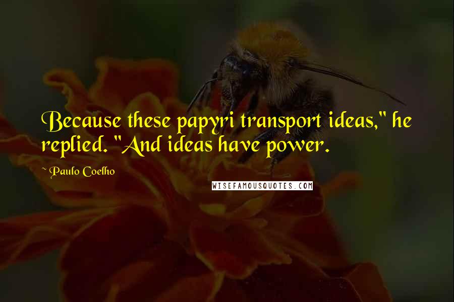 Paulo Coelho Quotes: Because these papyri transport ideas," he replied. "And ideas have power.
