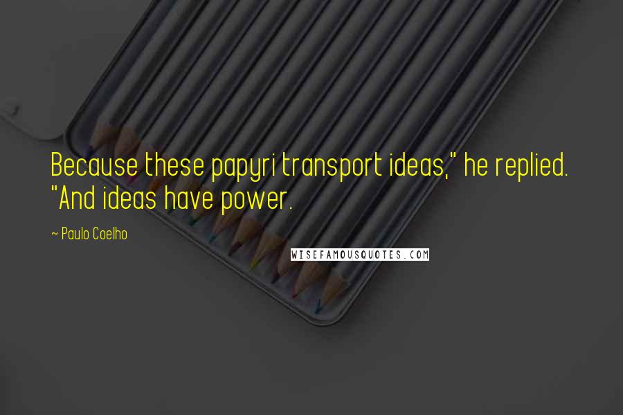 Paulo Coelho Quotes: Because these papyri transport ideas," he replied. "And ideas have power.