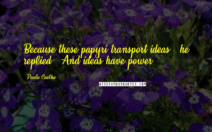 Paulo Coelho Quotes: Because these papyri transport ideas," he replied. "And ideas have power.