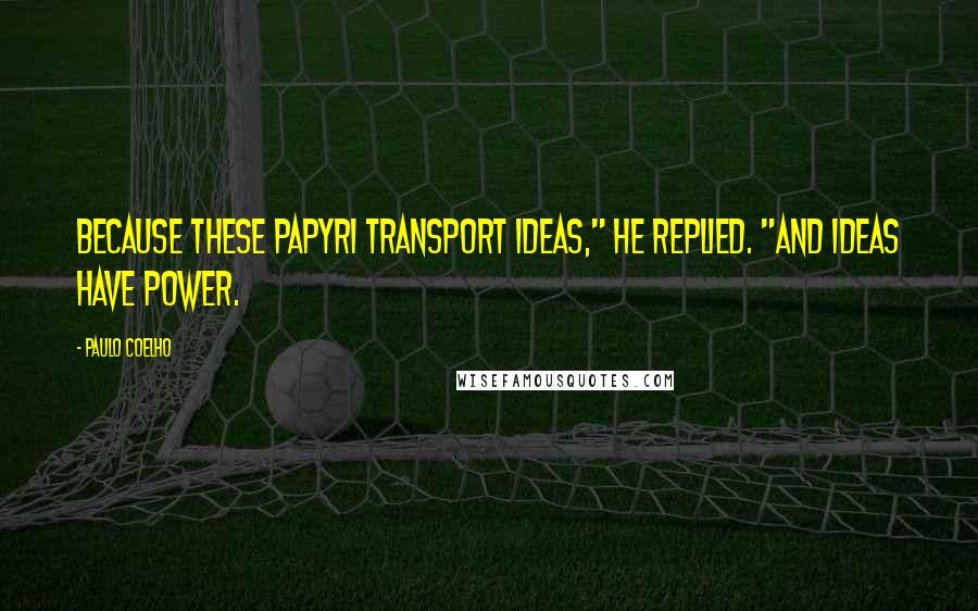 Paulo Coelho Quotes: Because these papyri transport ideas," he replied. "And ideas have power.