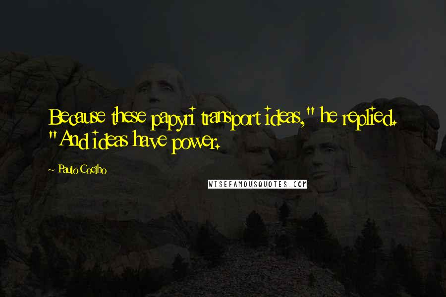 Paulo Coelho Quotes: Because these papyri transport ideas," he replied. "And ideas have power.