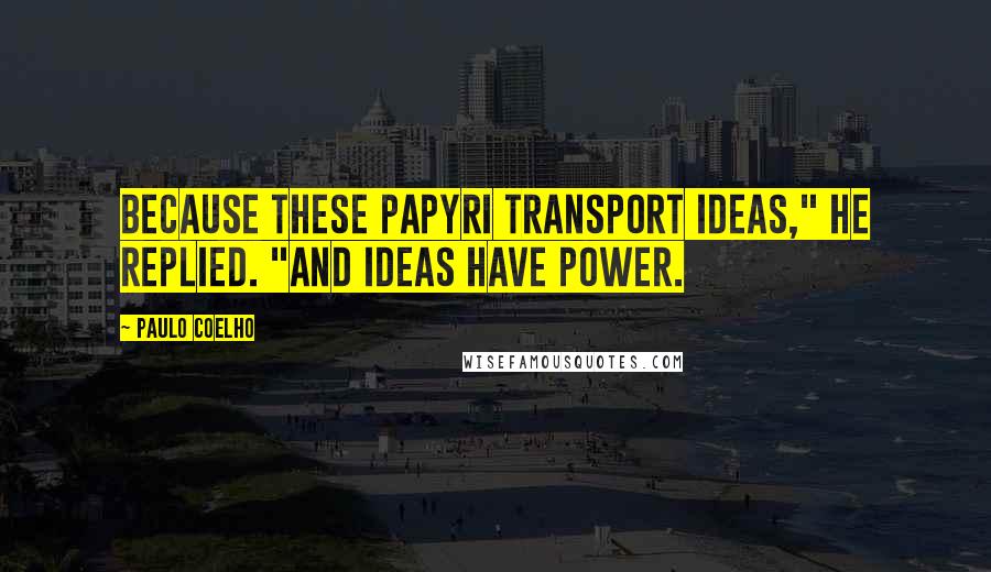 Paulo Coelho Quotes: Because these papyri transport ideas," he replied. "And ideas have power.