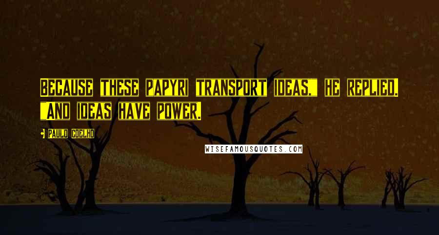 Paulo Coelho Quotes: Because these papyri transport ideas," he replied. "And ideas have power.