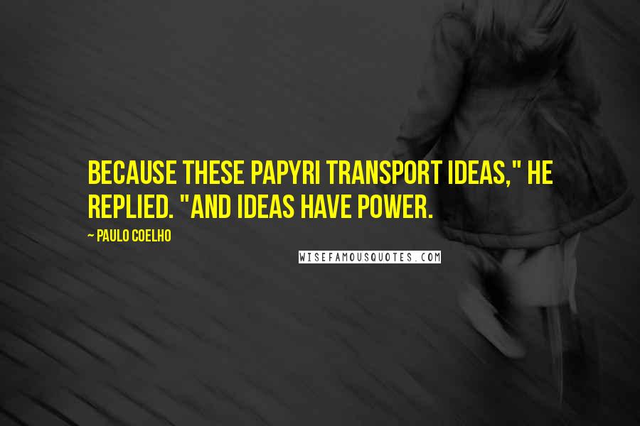 Paulo Coelho Quotes: Because these papyri transport ideas," he replied. "And ideas have power.