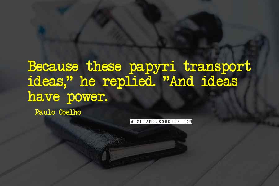 Paulo Coelho Quotes: Because these papyri transport ideas," he replied. "And ideas have power.