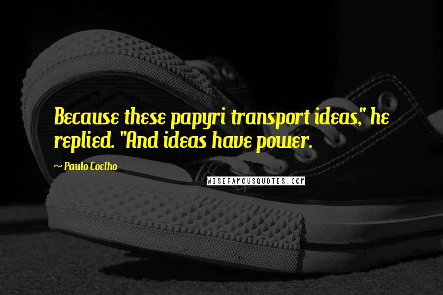 Paulo Coelho Quotes: Because these papyri transport ideas," he replied. "And ideas have power.