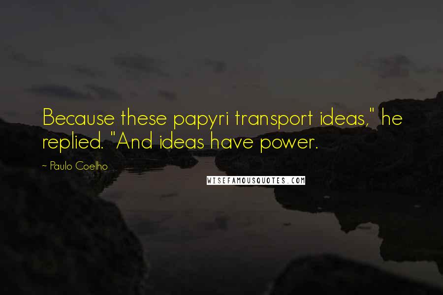 Paulo Coelho Quotes: Because these papyri transport ideas," he replied. "And ideas have power.