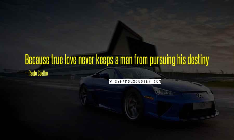 Paulo Coelho Quotes: Because true love never keeps a man from pursuing his destiny