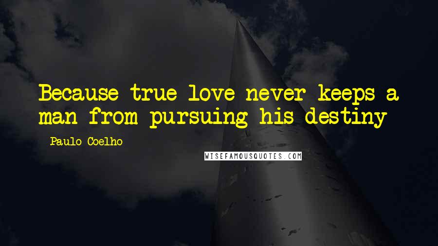 Paulo Coelho Quotes: Because true love never keeps a man from pursuing his destiny