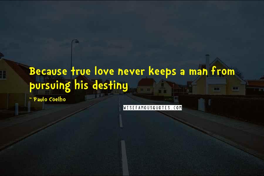 Paulo Coelho Quotes: Because true love never keeps a man from pursuing his destiny
