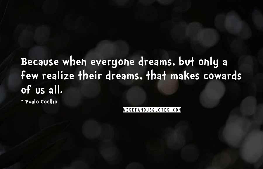 Paulo Coelho Quotes: Because when everyone dreams, but only a few realize their dreams, that makes cowards of us all.