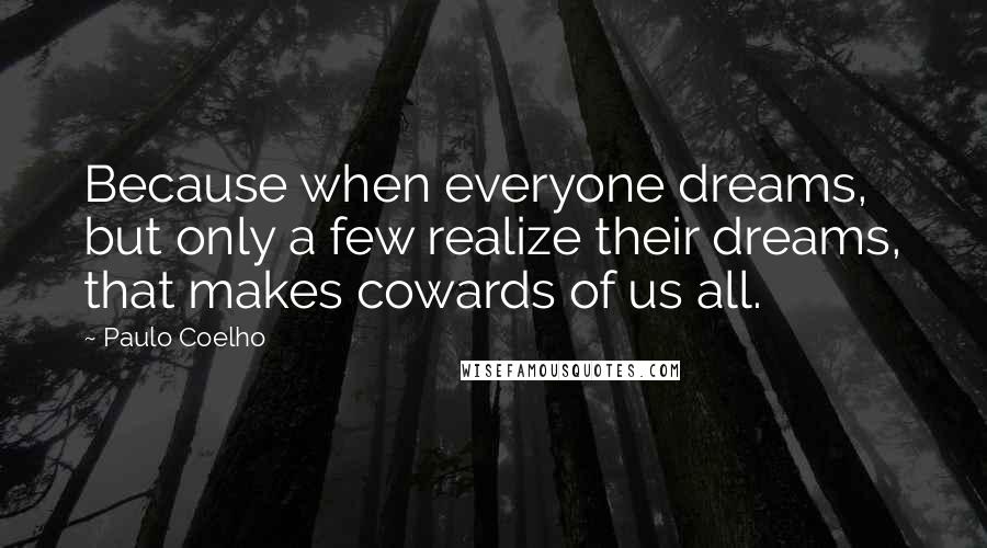 Paulo Coelho Quotes: Because when everyone dreams, but only a few realize their dreams, that makes cowards of us all.