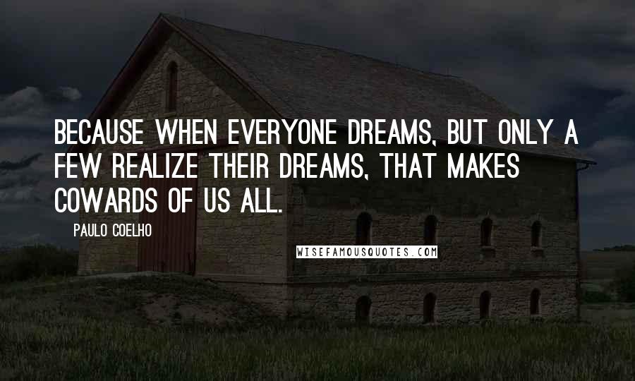 Paulo Coelho Quotes: Because when everyone dreams, but only a few realize their dreams, that makes cowards of us all.