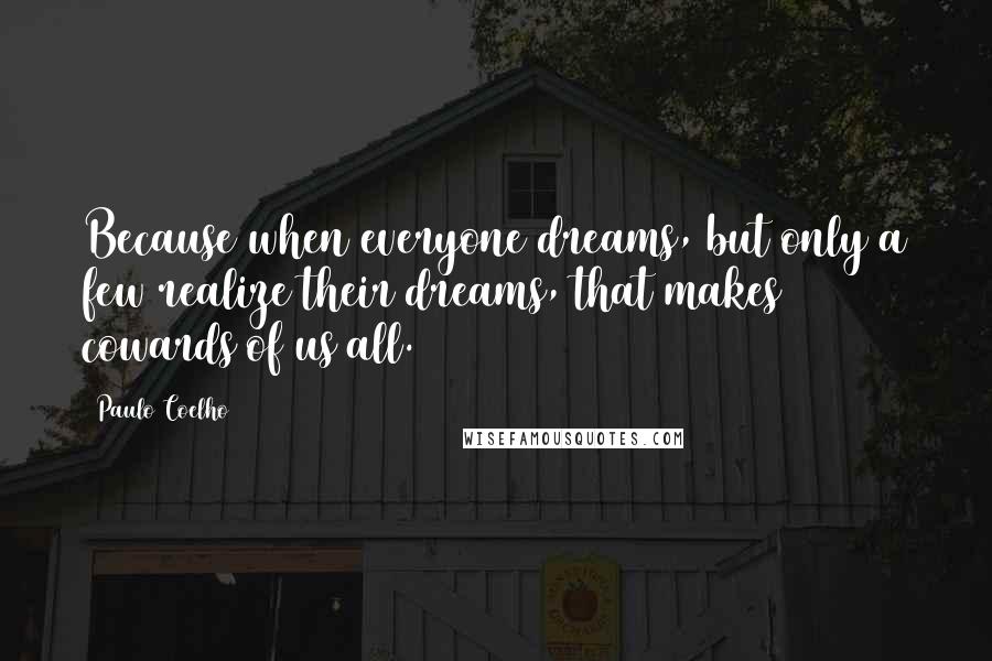 Paulo Coelho Quotes: Because when everyone dreams, but only a few realize their dreams, that makes cowards of us all.