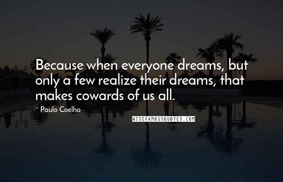 Paulo Coelho Quotes: Because when everyone dreams, but only a few realize their dreams, that makes cowards of us all.