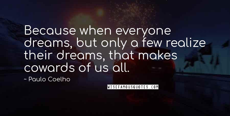 Paulo Coelho Quotes: Because when everyone dreams, but only a few realize their dreams, that makes cowards of us all.