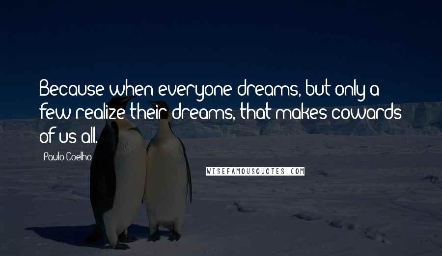Paulo Coelho Quotes: Because when everyone dreams, but only a few realize their dreams, that makes cowards of us all.