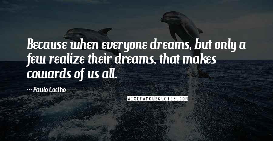 Paulo Coelho Quotes: Because when everyone dreams, but only a few realize their dreams, that makes cowards of us all.