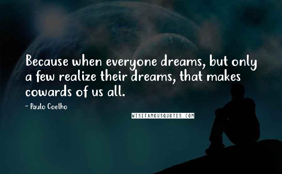 Paulo Coelho Quotes: Because when everyone dreams, but only a few realize their dreams, that makes cowards of us all.