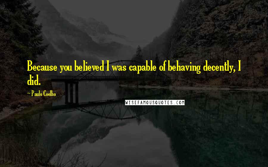 Paulo Coelho Quotes: Because you believed I was capable of behaving decently, I did.