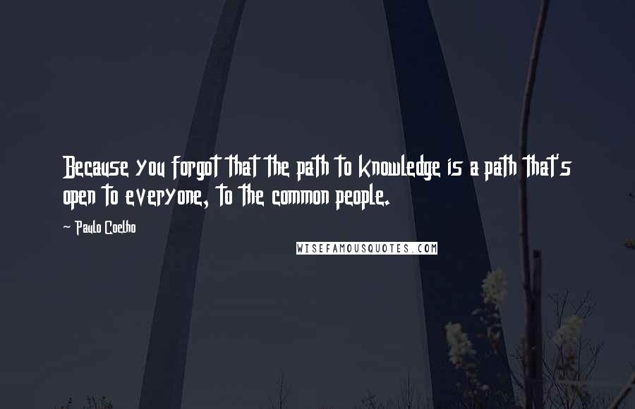 Paulo Coelho Quotes: Because you forgot that the path to knowledge is a path that's open to everyone, to the common people.