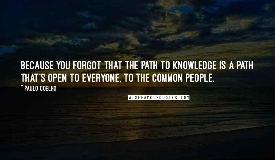 Paulo Coelho Quotes: Because you forgot that the path to knowledge is a path that's open to everyone, to the common people.