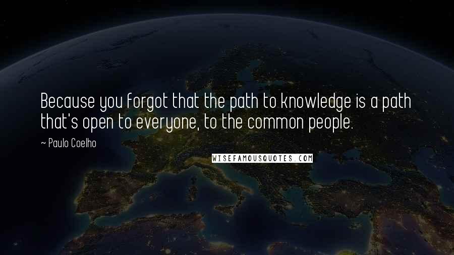 Paulo Coelho Quotes: Because you forgot that the path to knowledge is a path that's open to everyone, to the common people.