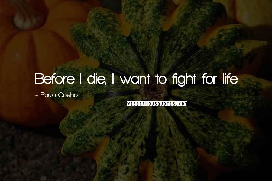 Paulo Coelho Quotes: Before I die, I want to fight for life.