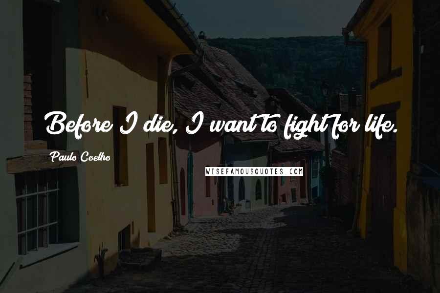Paulo Coelho Quotes: Before I die, I want to fight for life.