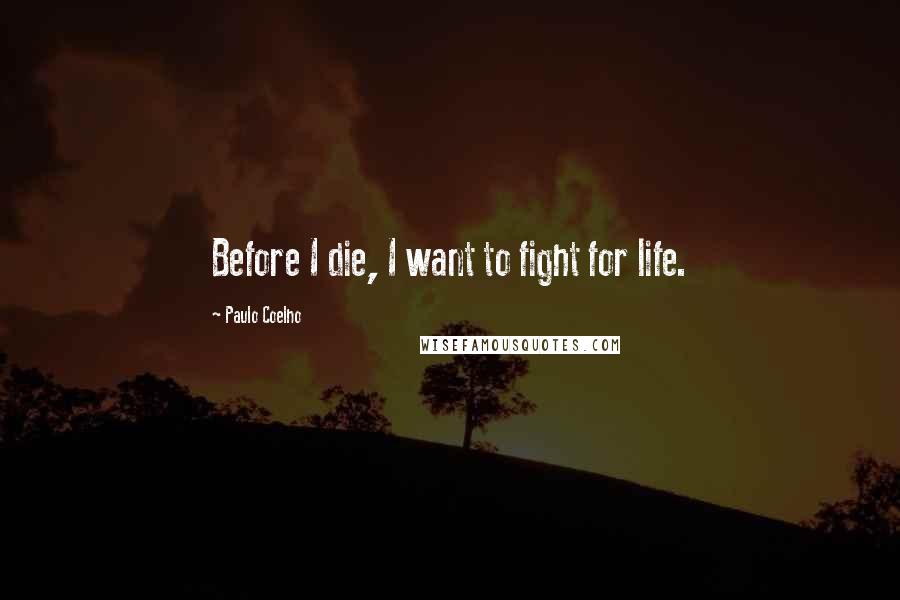 Paulo Coelho Quotes: Before I die, I want to fight for life.