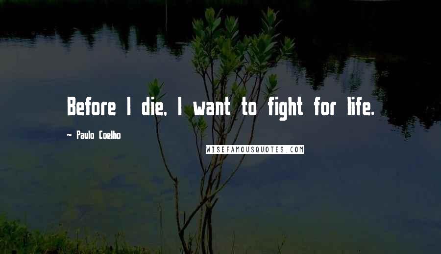 Paulo Coelho Quotes: Before I die, I want to fight for life.